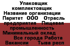 Упаковщик-комплектовщик › Название организации ­ Паритет, ООО › Отрасль предприятия ­ Пищевая промышленность › Минимальный оклад ­ 22 000 - Все города Работа » Вакансии   . Тыва респ.,Ак-Довурак г.